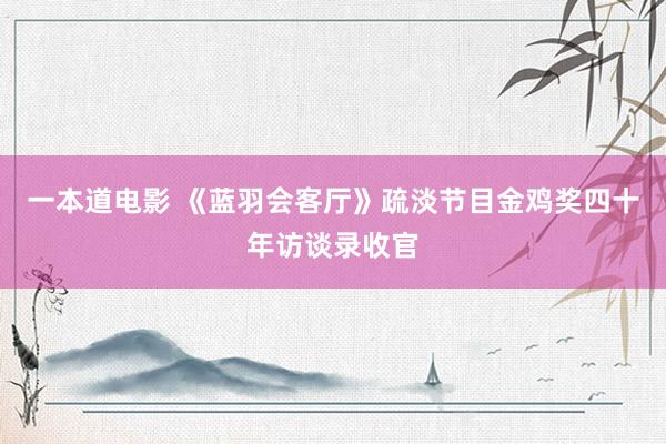 一本道电影 《蓝羽会客厅》疏淡节目金鸡奖四十年访谈录收官