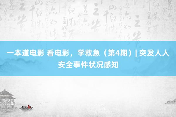 一本道电影 看电影，学救急（第4期）| 突发人人安全事件状况感知