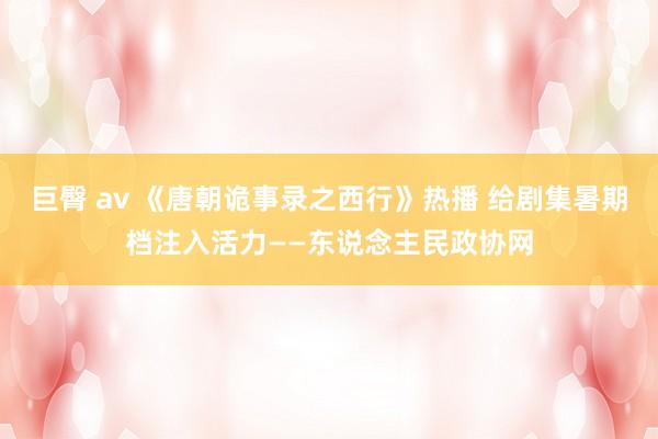 巨臀 av 《唐朝诡事录之西行》热播 给剧集暑期档注入活力——东说念主民政协网