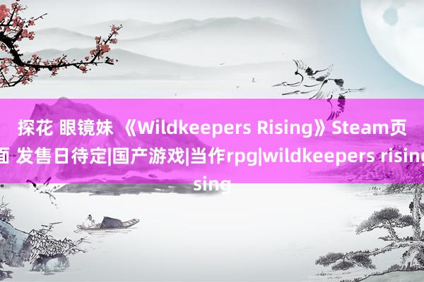 探花 眼镜妹 《Wildkeepers Rising》Steam页面 发售日待定|国产游戏|当作rpg|wildkeepers rising