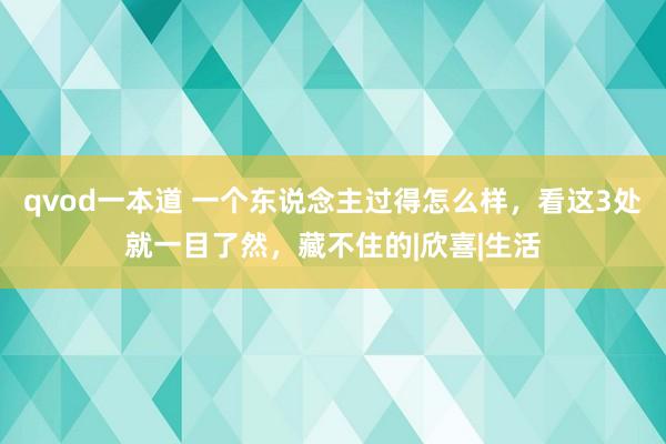 qvod一本道 一个东说念主过得怎么样，看这3处就一目了然，藏不住的|欣喜|生活