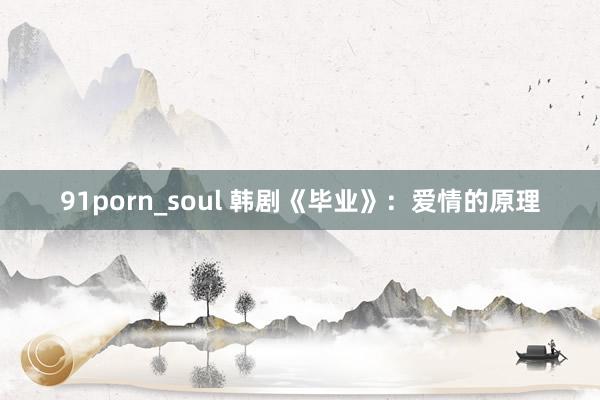 91porn_soul 韩剧《毕业》：爱情的原理