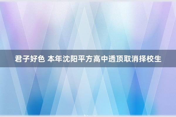 君子好色 本年沈阳平方高中透顶取消择校生