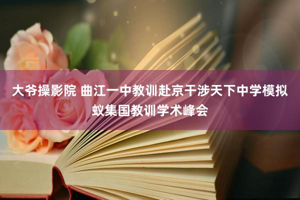 大爷操影院 曲江一中教训赴京干涉天下中学模拟蚁集国教训学术峰会