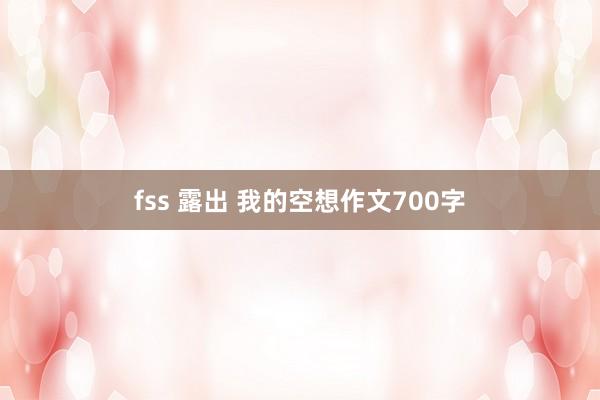 fss 露出 我的空想作文700字