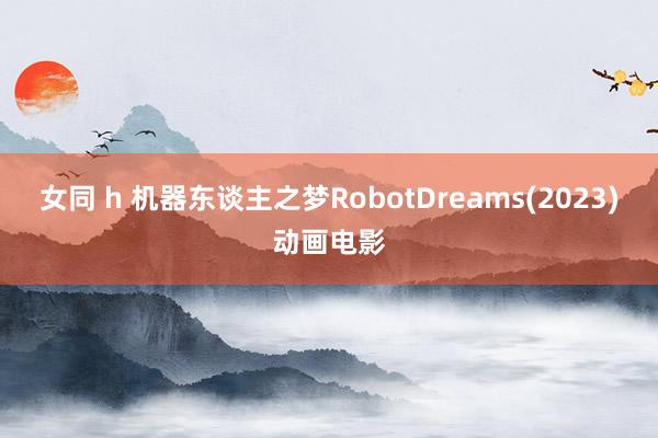 女同 h 机器东谈主之梦RobotDreams(2023)动画电影