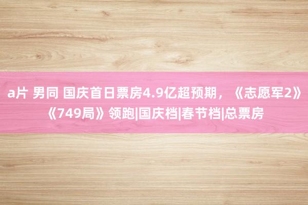 a片 男同 国庆首日票房4.9亿超预期，《志愿军2》《749局》领跑|国庆档|春节档|总票房