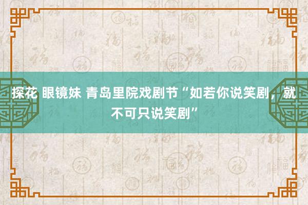 探花 眼镜妹 青岛里院戏剧节“如若你说笑剧，就不可只说笑剧”