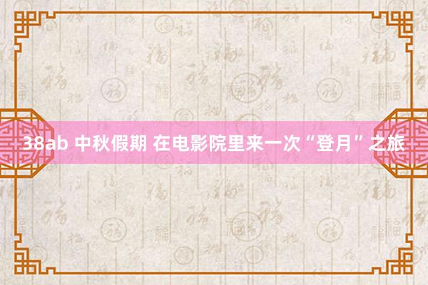 38ab 中秋假期 在电影院里来一次“登月”之旅