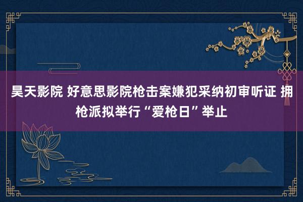 昊天影院 好意思影院枪击案嫌犯采纳初审听证 拥枪派拟举行“爱枪日”举止