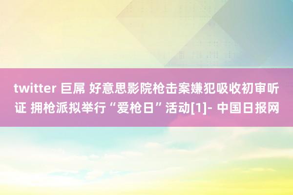 twitter 巨屌 好意思影院枪击案嫌犯吸收初审听证 拥枪派拟举行“爱枪日”活动[1]- 中国日报网