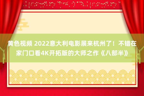 黄色视频 2022意大利电影展来杭州了！不错在家门口看4K开拓版的大师之作《八部半》