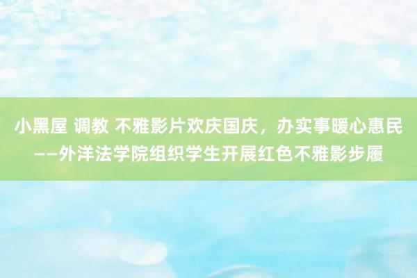 小黑屋 调教 不雅影片欢庆国庆，办实事暖心惠民——外洋法学院组织学生开展红色不雅影步履