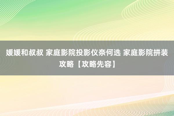 媛媛和叔叔 家庭影院投影仪奈何选 家庭影院拼装攻略【攻略先容】