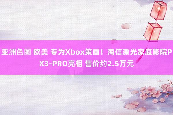 亚洲色图 欧美 专为Xbox策画！海信激光家庭影院PX3-PRO亮相 售价约2.5万元