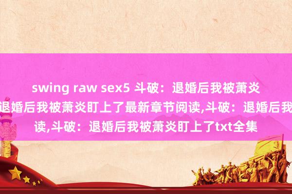 swing raw sex5 斗破：退婚后我被萧炎盯上了无弹窗，斗破：退婚后我被萧炎盯上了最新章节阅读，斗破：退婚后我被萧炎盯上了txt全集