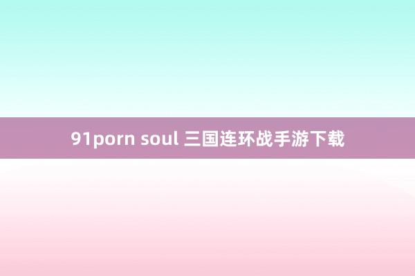 91porn soul 三国连环战手游下载