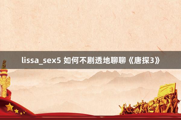 lissa_sex5 如何不剧透地聊聊《唐探3》