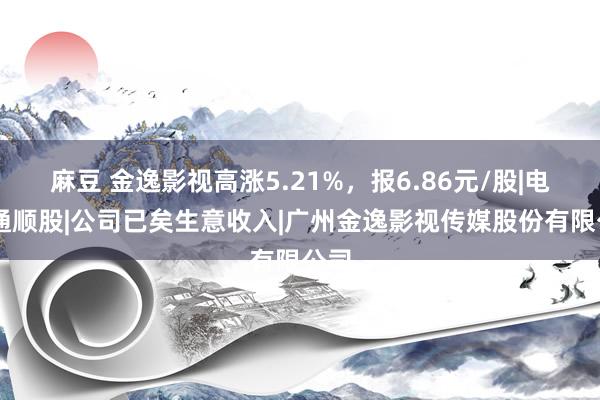 麻豆 金逸影视高涨5.21%，报6.86元/股|电影|通顺股|公司已矣生意收入|广州金逸影视传媒股份有限公司