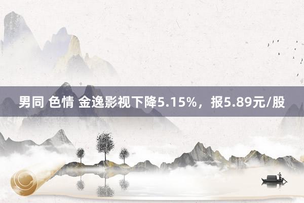 男同 色情 金逸影视下降5.15%，报5.89元/股