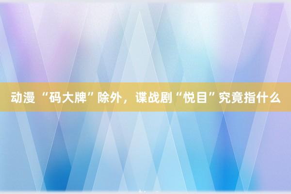 动漫 “码大牌”除外，谍战剧“悦目”究竟指什么