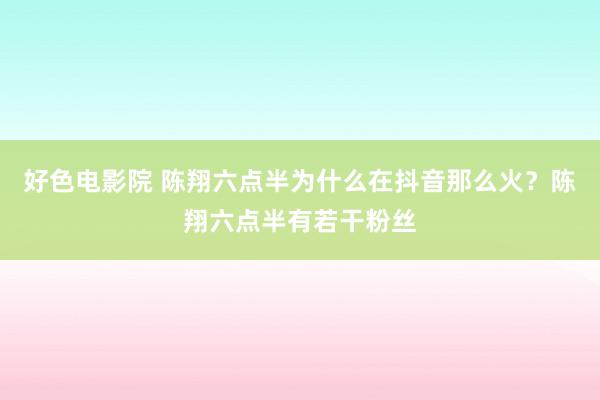 好色电影院 陈翔六点半为什么在抖音那么火？陈翔六点半有若干粉丝