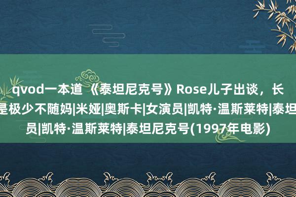 qvod一本道 《泰坦尼克号》Rose儿子出谈，长相遭外网群嘲​：这是极少不随妈|米娅|奥斯卡|女演员|凯特·温斯莱特|泰坦尼克号(1997年电影)