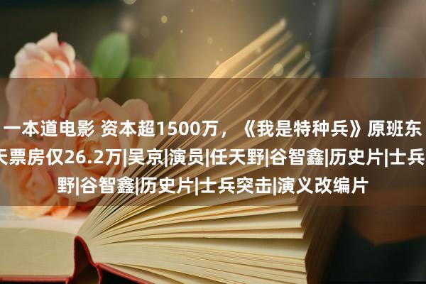 一本道电影 资本超1500万，《我是特种兵》原班东谈主马出演，4天票房仅26.2万|吴京|演员|任天野|谷智鑫|历史片|士兵突击|演义改编片