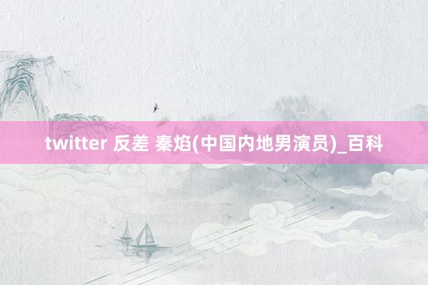 twitter 反差 秦焰(中国内地男演员)_百科