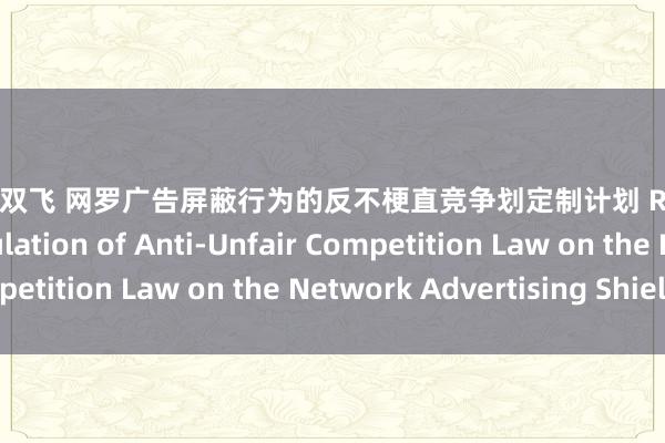 姐妹花 双飞 网罗广告屏蔽行为的反不梗直竞争划定制计划 Research on the Regulation of Anti-Unfair Competition Law on the Network Advertising Shielding