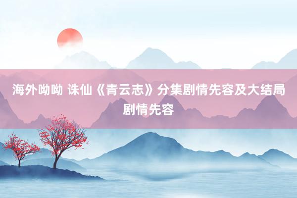 海外呦呦 诛仙《青云志》分集剧情先容及大结局剧情先容