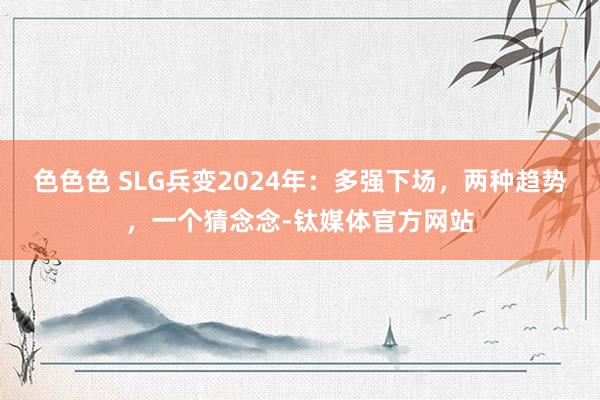 色色色 SLG兵变2024年：多强下场，两种趋势，一个猜念念-钛媒体官方网站