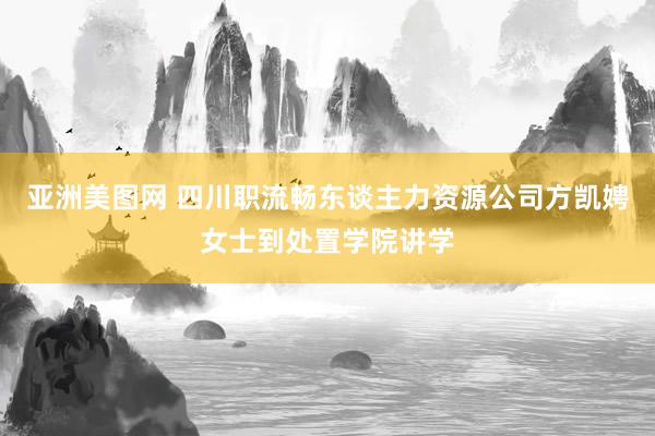 亚洲美图网 四川职流畅东谈主力资源公司方凯娉女士到处置学院讲学