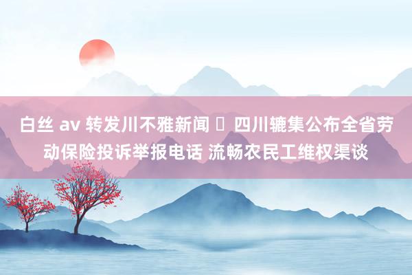 白丝 av 转发川不雅新闻 ​四川辘集公布全省劳动保险投诉举报电话 流畅农民工维权渠谈