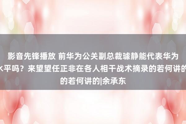 影音先锋播放 前华为公关副总裁璩静能代表华为的公关水平吗？来望望任正非在各人相干战术摘录的若何讲的|余承东