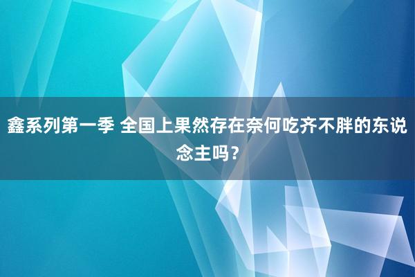 鑫系列第一季 全国上果然存在奈何吃齐不胖的东说念主吗？