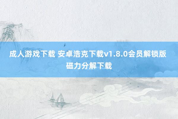 成人游戏下载 安卓浩克下载v1.8.0会员解锁版 磁力分解下载