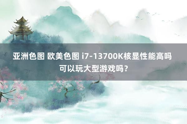 亚洲色图 欧美色图 i7-13700K核显性能高吗 可以玩大型游戏吗？